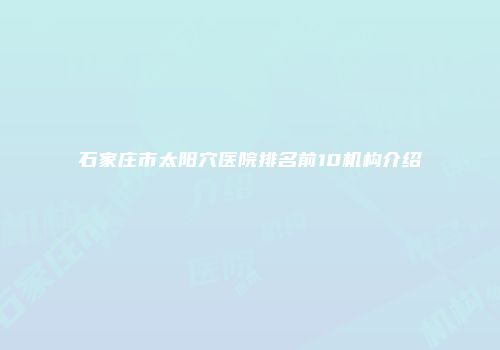 石家庄市太阳穴医院排名前10机构介绍