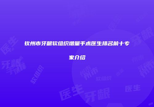 钦州市牙龈软组织增量手术医生排名前十专家介绍