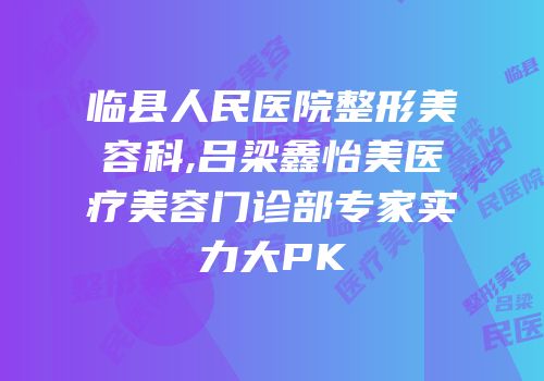 临县人民医院整形美容科,吕梁鑫怡美医疗美容门诊部专家实力大PK