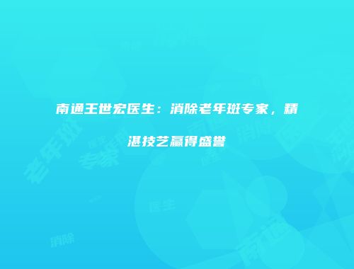 南通王世宏医生：消除老年斑专家，精湛技艺赢得盛誉