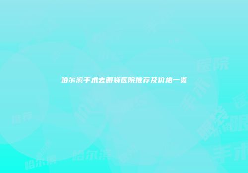 哈尔滨手术去眼袋医院推荐及价格一览