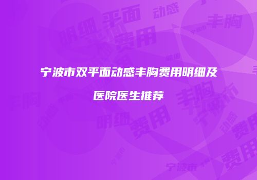 宁波市双平面动感丰胸费用明细及医院医生推荐
