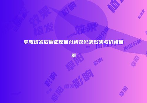 阜阳植发后遗症原因分析及影响效果与价格因素