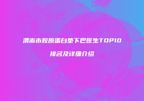 渭南市胶原蛋白垫下巴医生TOP10排名及详细介绍