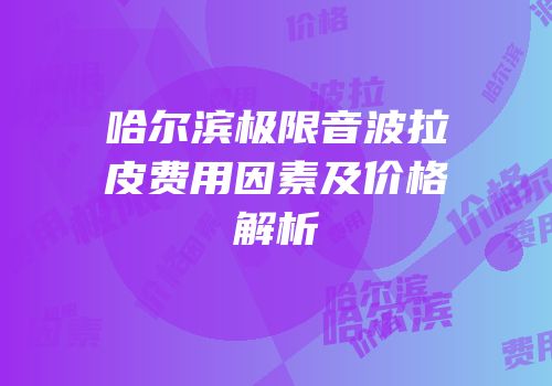 哈尔滨极限音波拉皮费用因素及价格解析