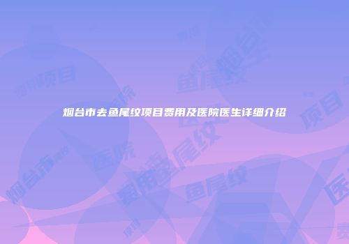烟台市去鱼尾纹项目费用及医院医生详细介绍