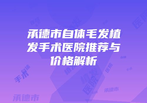 承德市自体毛发植发手术医院推荐与价格解析