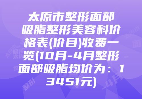 太原市整形面部吸脂整形美容科价格表(价目)收费一览(10月-4月整形面部吸脂均价为：13451元)