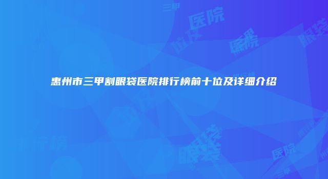惠州市三甲割眼袋医院排行榜前十位及详细介绍