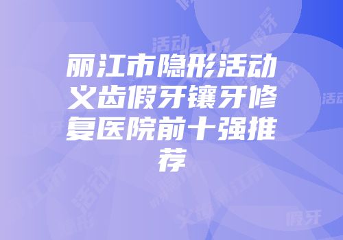 丽江市隐形活动义齿假牙镶牙修复医院前十强推荐
