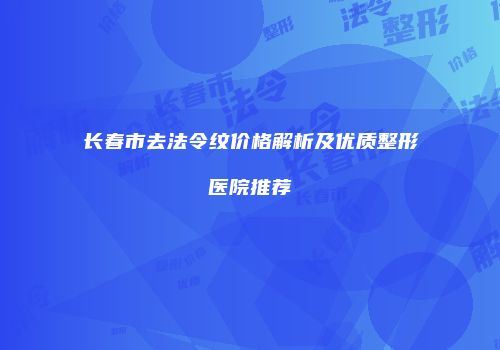 长春市去法令纹价格解析及优质整形医院推荐