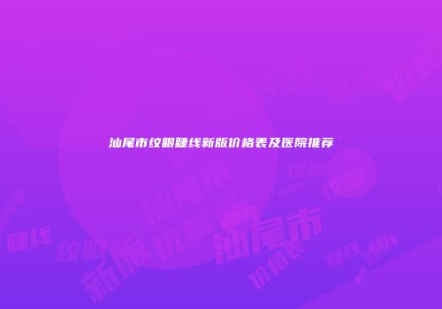 汕尾市纹眼睫线新版价格表及医院推荐