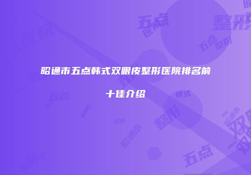 昭通市五点韩式双眼皮整形医院排名前十佳介绍