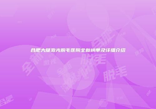 合肥大腿激光脱毛医院全新榜单及详细介绍