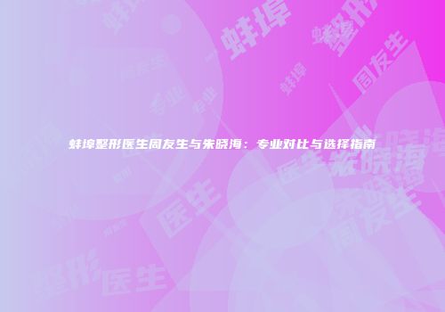 蚌埠整形医生周友生与朱晓海：专业对比与选择指南