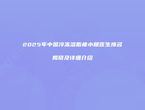 2025年中国冷冻溶脂瘦小腿医生排名揭晓及详细介绍
