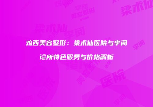 鸡西美容整形：梁术仙医院与李阅诊所特色服务与价格解析