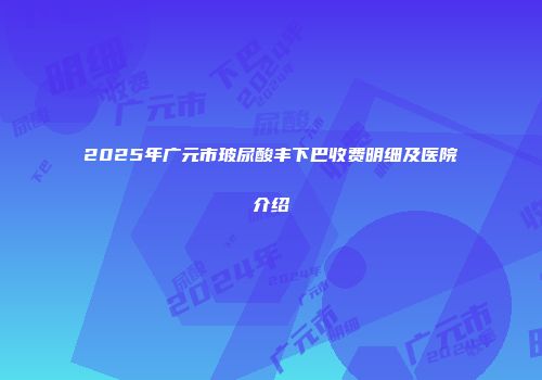 2025年广元市玻尿酸丰下巴收费明细及医院介绍
