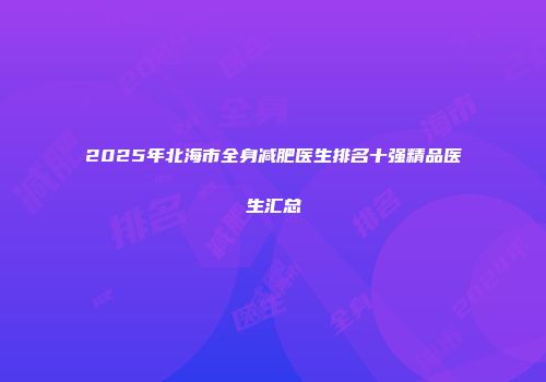 2025年北海市全身减肥医生排名十强精品医生汇总