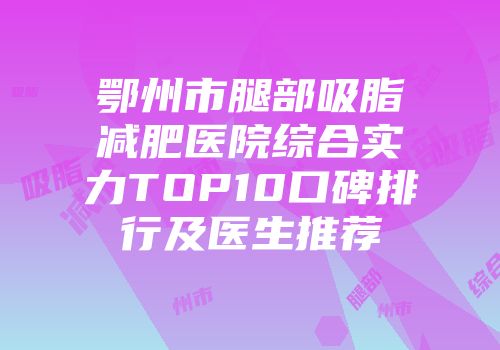 鄂州市腿部吸脂减肥医院综合实力TOP10口碑排行及医生推荐