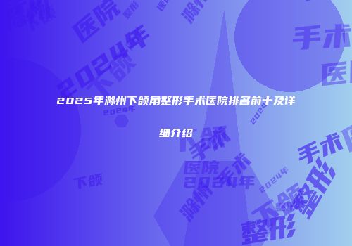2025年滁州下颌角整形手术医院排名前十及详细介绍
