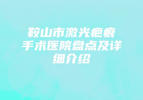 鞍山市激光疤痕手术医院盘点及详细介绍