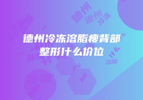 德州冷冻溶脂瘦背部整形什么价位