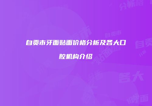 自贡市牙面贴面价格分析及各大口腔机构介绍