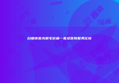 白银市激光脱毛价格一览及医院服务比较