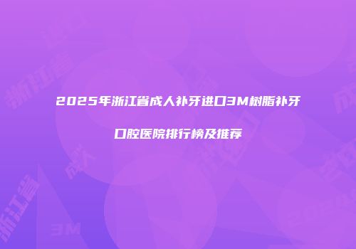 2025年浙江省成人补牙进口3M树脂补牙口腔医院排行榜及推荐