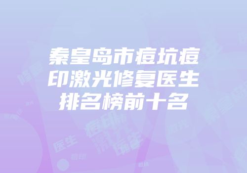 秦皇岛市痘坑痘印激光修复医生排名榜前十名
