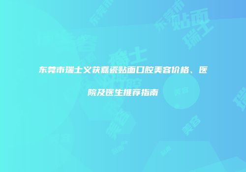 东莞市瑞士义获嘉瓷贴面口腔美容价格、医院及医生推荐指南