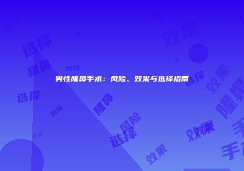 男性隆鼻手术：风险、效果与选择指南