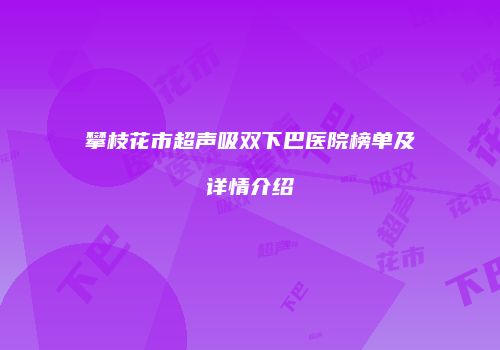 攀枝花市超声吸双下巴医院榜单及详情介绍