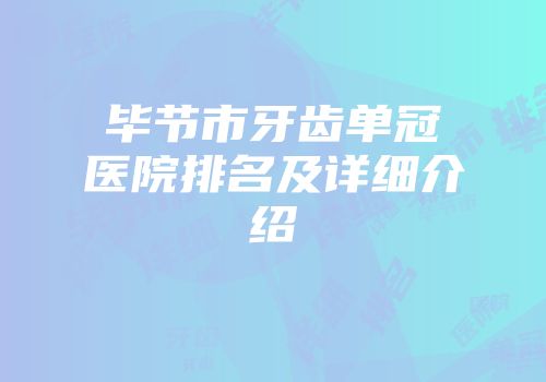 毕节市牙齿单冠医院排名及详细介绍