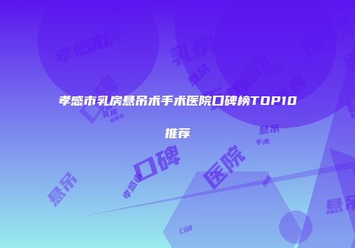 孝感市乳房悬吊术手术医院口碑榜TOP10推荐
