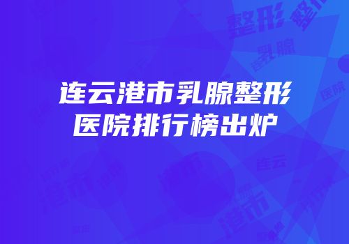 连云港市乳腺整形医院排行榜出炉