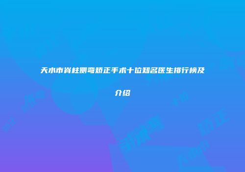 天水市脊柱侧弯矫正手术十位知名医生排行榜及介绍