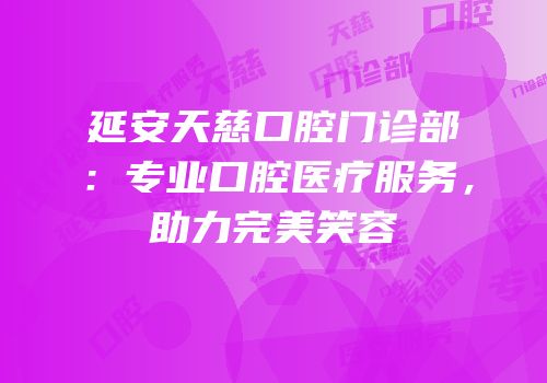 延安天慈口腔门诊部：专业口腔医疗服务，助力完美笑容