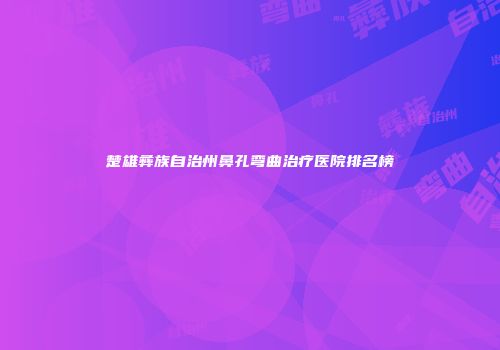楚雄彝族自治州鼻孔弯曲治疗医院排名榜