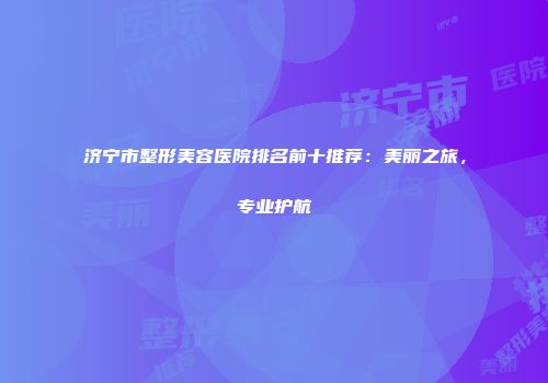 济宁市整形美容医院排名前十推荐：美丽之旅，专业护航