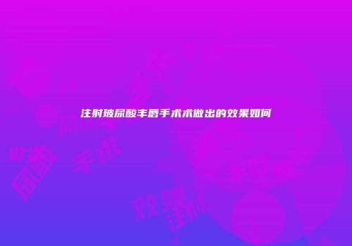 注射玻尿酸丰唇手术术做出的效果如何