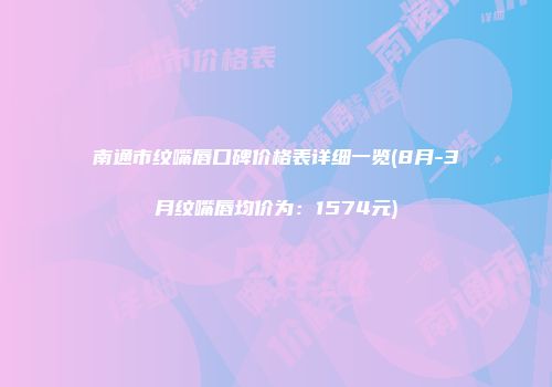 南通市纹嘴唇口碑价格表详细一览(8月-3月纹嘴唇均价为：1574元)