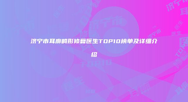济宁市耳廓畸形修复医生TOP10榜单及详细介绍