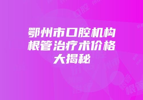 鄂州市口腔机构根管治疗术价格大揭秘