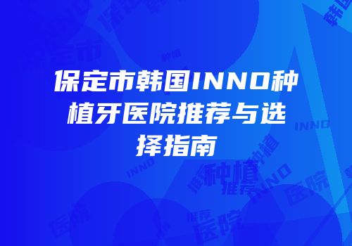 保定市韩国INNO种植牙医院推荐与选择指南