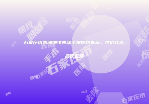石家庄市眼部细纹去除手术医院推荐：性价比高、名医汇聚