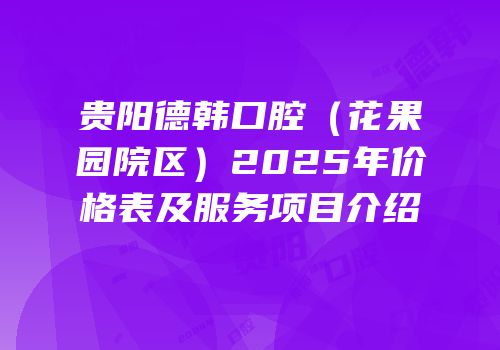 贵阳德韩口腔（花果园院区）2025年价格表及服务项目介绍