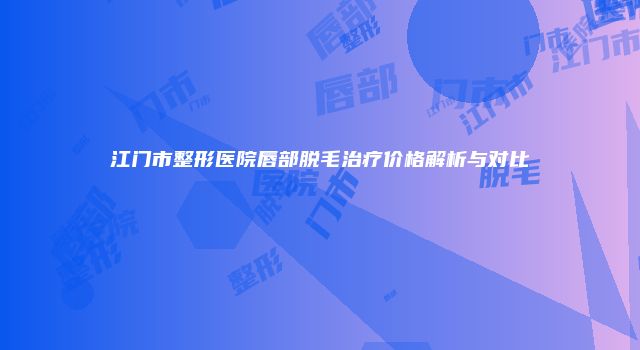江门市整形医院唇部脱毛治疗价格解析与对比