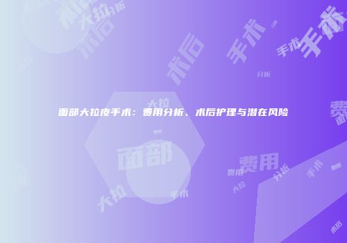 面部大拉皮手术：费用分析、术后护理与潜在风险